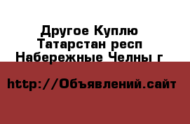 Другое Куплю. Татарстан респ.,Набережные Челны г.